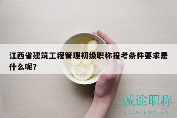 江西省建筑工程管理初级职称报考条件要求是什么呢？
