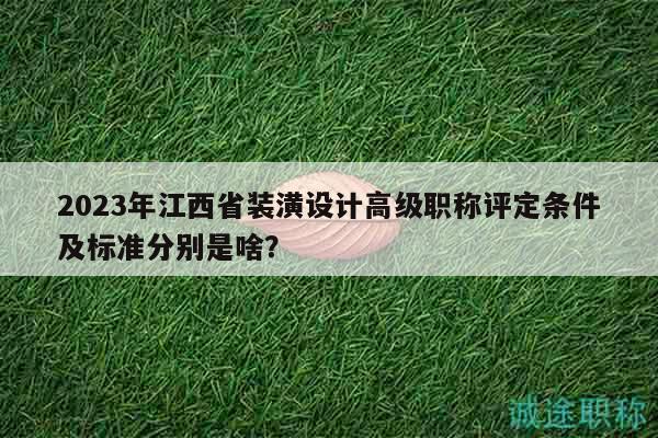 2023年江西省装潢设计高级职称评定条件及标准分别是啥？