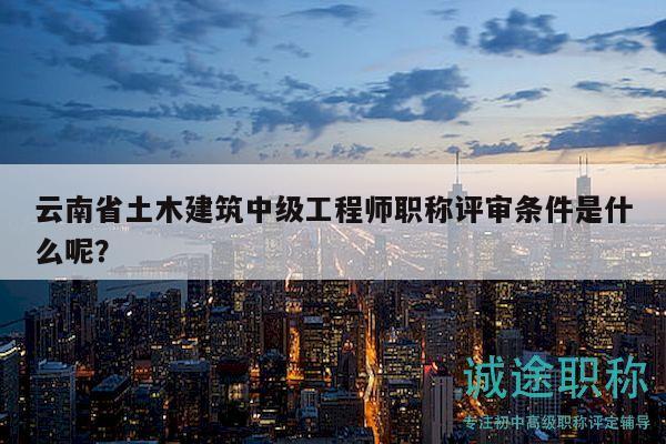 云南省土木建筑中级工程师职称评审条件是什么呢？