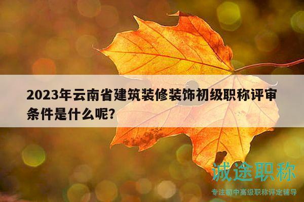 2023年云南省建筑装修装饰初级职称评审条件是什么呢？