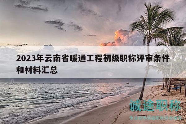2023年云南省暖通工程初级职称评审条件和材料汇总