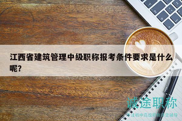 江西省建筑管理中级职称报考条件要求是什么呢？