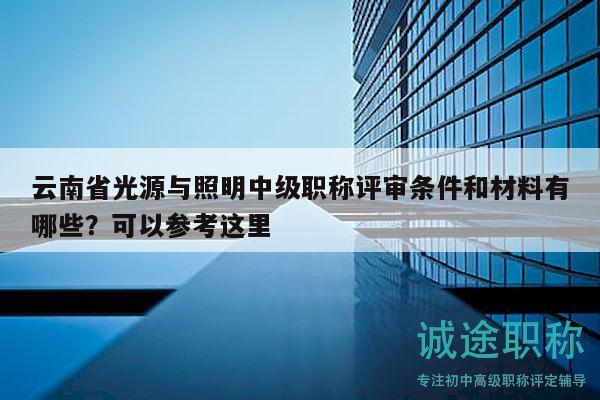 云南省光源与照明中级职称评审条件和材料有哪些？可以参考这里