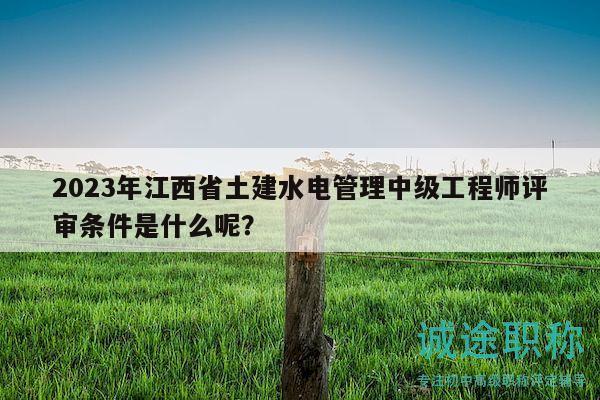 2023年江西省土建水电管理中级工程师评审条件是什么呢？