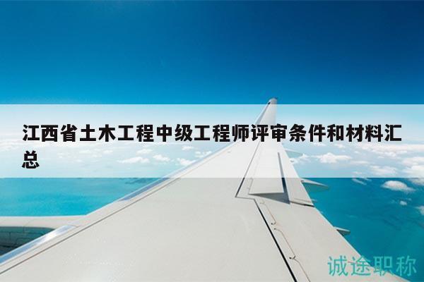 江西省土木工程中级工程师评审条件和材料汇总