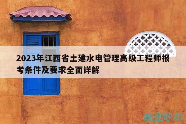2023年江西省土建水电管理高级工程师报考条件及要求全面详解