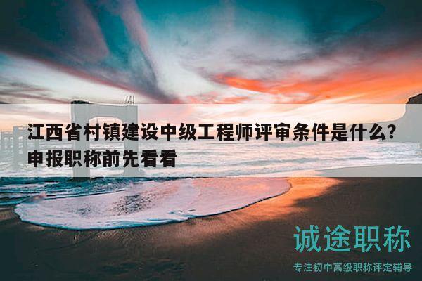 江西省村镇建设中级工程师评审条件是什么？申报职称前先看看