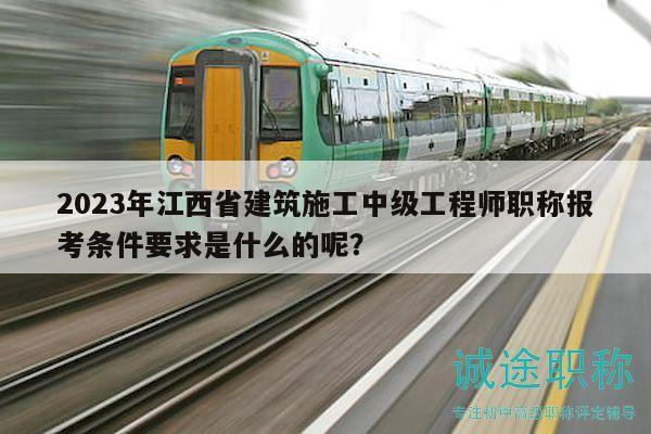 2023年江西省建筑施工中级工程师职称报考条件要求是什么的呢？
