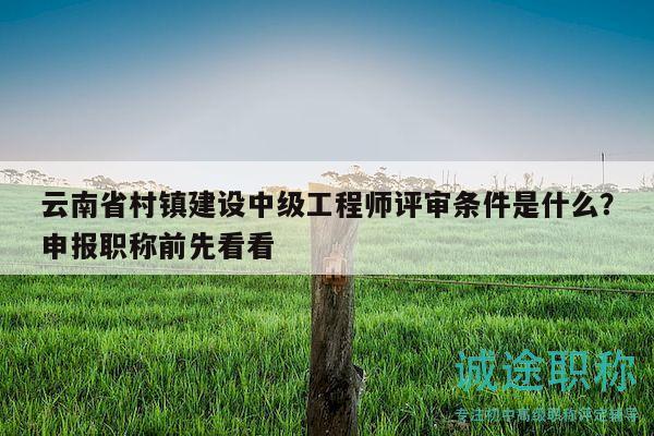 云南省村镇建设中级工程师评审条件是什么？申报职称前先看看