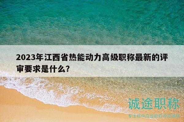 2023年江西省热能动力高级职称最新的评审要求是什么？