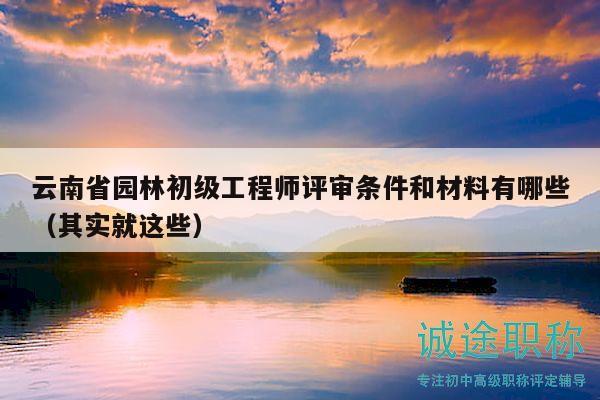 云南省园林初级工程师评审条件和材料有哪些（其实就这些）