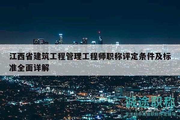 江西省建筑工程管理工程师职称评定条件及标准全面详解