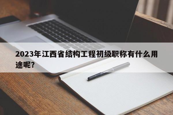 2023年江西省结构工程初级职称有什么用途呢？