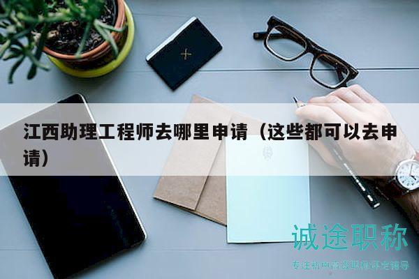 江西助理工程师去哪里申请（这些都可以去申请）