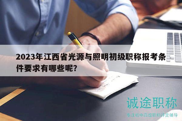 2023年江西省光源与照明初级职称报考条件要求有哪些呢？