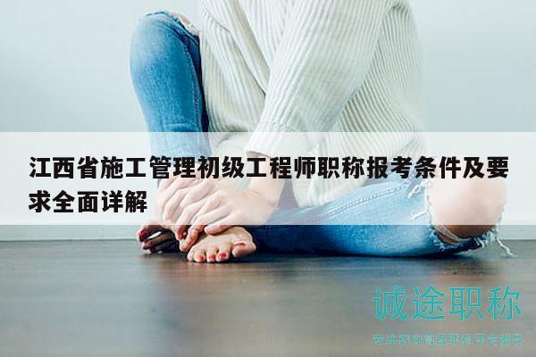 江西省施工管理初级工程师职称报考条件及要求全面详解