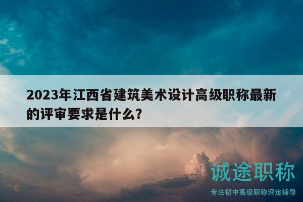 2023年江西省建筑美术设计高级职称最新的评审要求是什么？