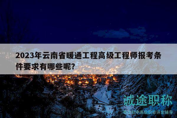 2023年云南省暖通工程高级工程师报考条件要求有哪些呢？