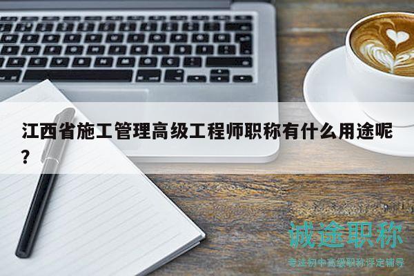 江西省施工管理高级工程师职称有什么用途呢？