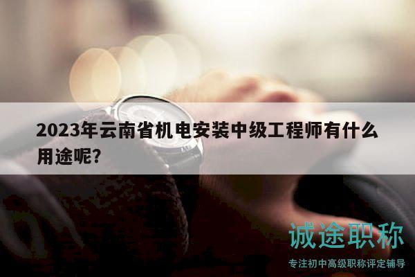2023年云南省机电安装中级工程师有什么用途呢？