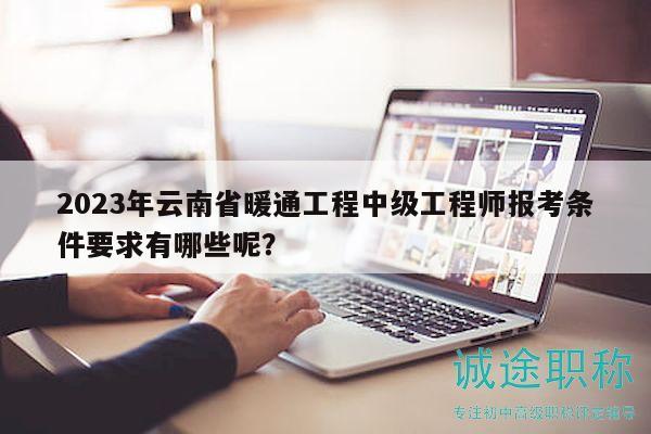 2023年云南省暖通工程中级工程师报考条件要求有哪些呢？