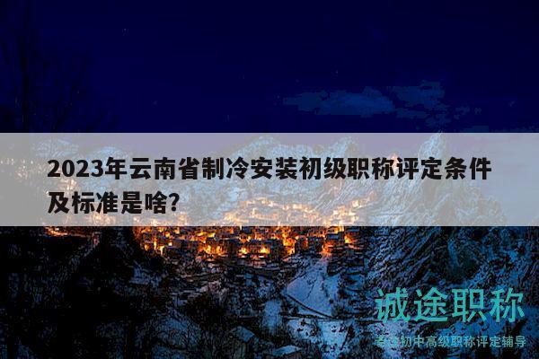 2023年云南省制冷安装初级职称评定条件及标准是啥？