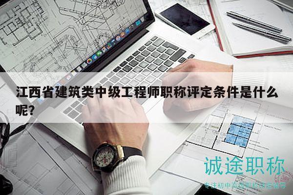 江西省建筑类中级工程师职称评定条件是什么呢？