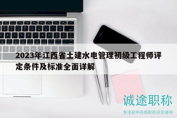 2023年江西省土建水电管理初级工程师评定条件及标准全面详解