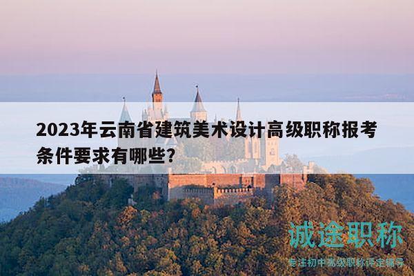 2023年云南省建筑美术设计高级职称报考条件要求有哪些？