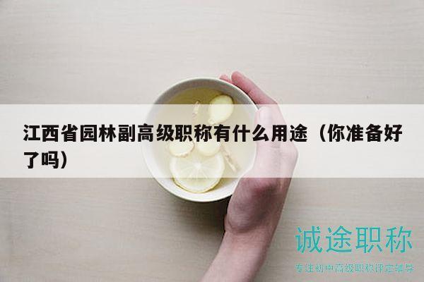 江西省园林副高级职称有什么用途（你准备好了吗）