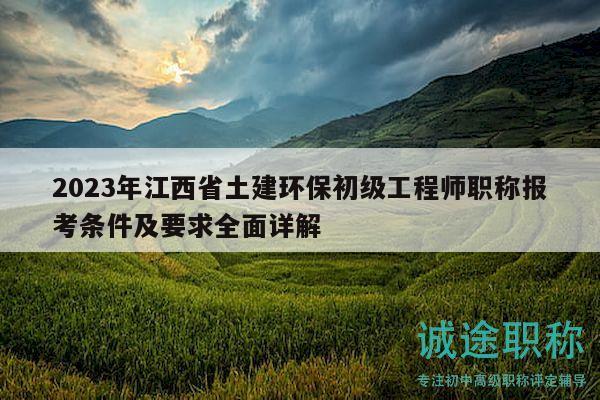 2023年江西省土建环保初级工程师职称报考条件及要求全面详解