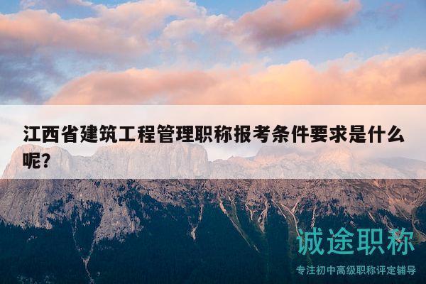 江西省建筑工程管理职称报考条件要求是什么呢？