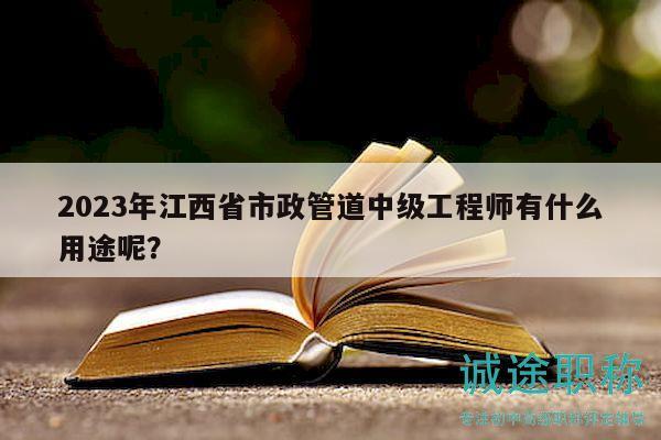 2023年江西省市政管道中级工程师有什么用途呢？