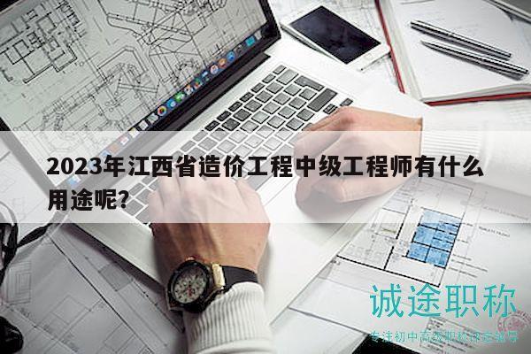 2023年江西省造价工程中级工程师有什么用途呢？