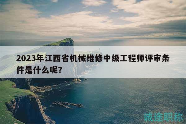 2023年江西省机械维修中级工程师评审条件是什么呢？