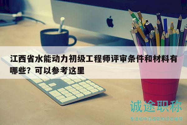 江西省水能动力初级工程师评审条件和材料有哪些？可以参考这里
