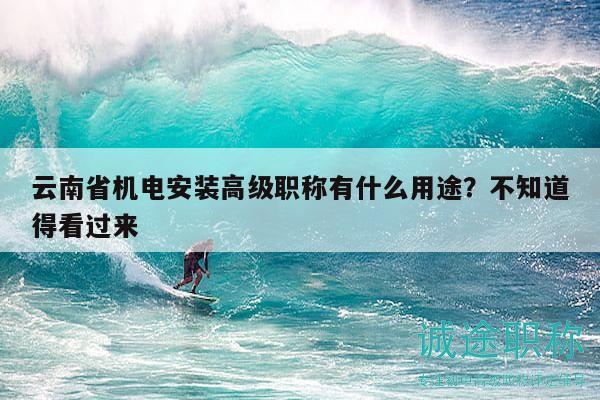 云南省机电安装高级职称有什么用途？不知道得看过来