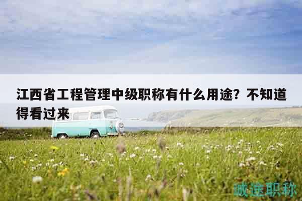 江西省工程管理中级职称有什么用途？不知道得看过来
