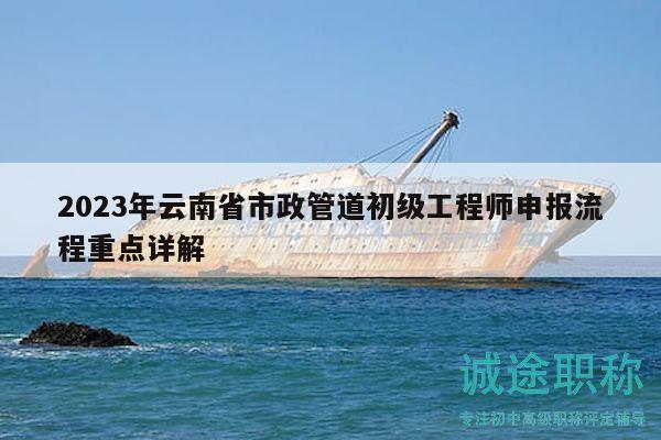 2023年云南省市政管道初级工程师申报流程重点详解