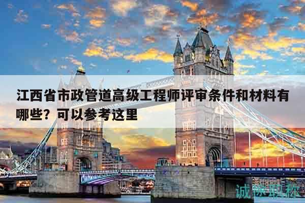 江西省市政管道高级工程师评审条件和材料有哪些？可以参考这里