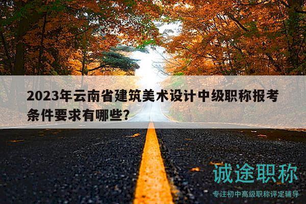 2023年云南省建筑美术设计中级职称报考条件要求有哪些？