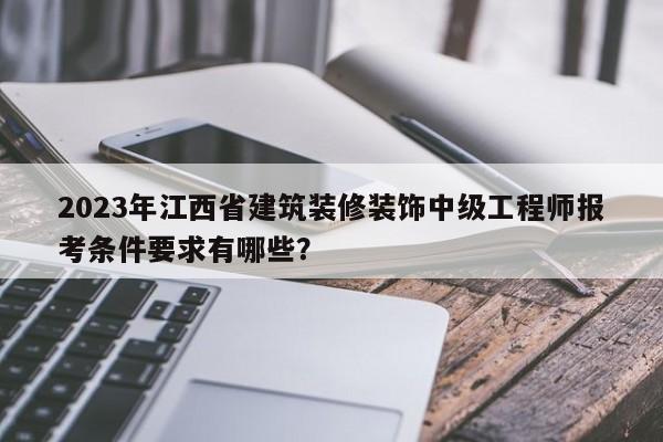 2023年江西省建筑装修装饰中级工程师报考条件要求有哪些？