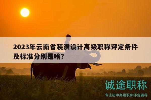 2023年云南省装潢设计高级职称评定条件及标准分别是啥？