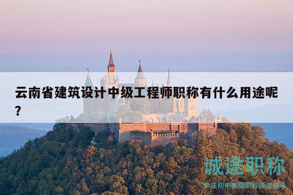 云南省建筑设计中级工程师职称有什么用途呢？