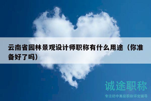 云南省园林景观设计师职称有什么用途（你准备好了吗）
