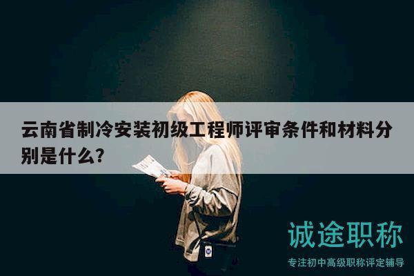 云南省制冷安装初级工程师评审条件和材料分别是什么？