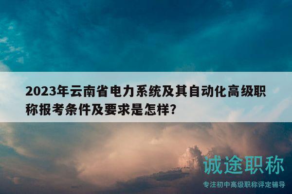 2023年云南省电力系统及其自动化高级职称报考条件及要求是怎样？