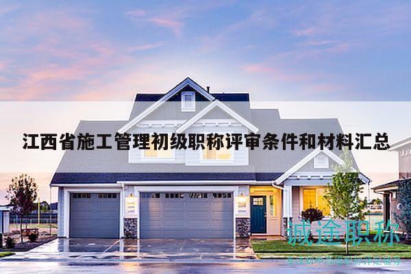 江西省施工管理初级职称评审条件和材料汇总