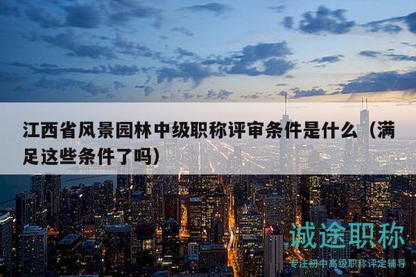 江西省风景园林中级职称评审条件是什么（满足这些条件了吗）