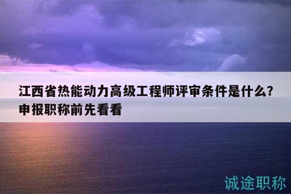 江西省热能动力高级工程师评审条件是什么？申报职称前先看看